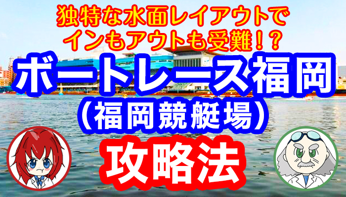 ボートレース福岡（福岡競艇場）は独特なうねりや水面レイアウトのため波乱！予想を行うにはどんな攻略法があるの？